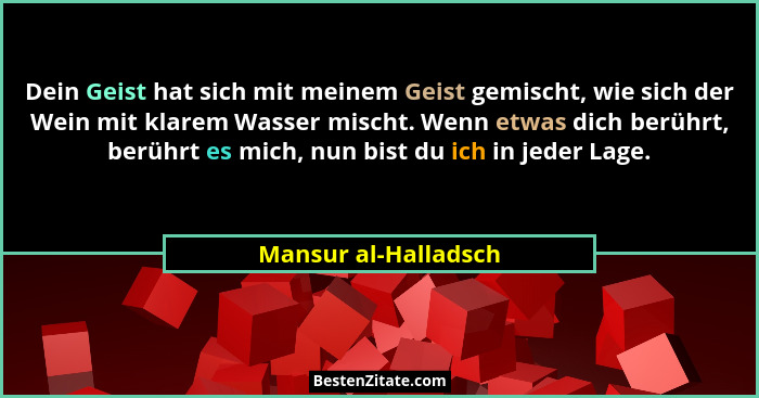 Dein Geist hat sich mit meinem Geist gemischt, wie sich der Wein mit klarem Wasser mischt. Wenn etwas dich berührt, berührt es m... - Mansur al-Halladsch