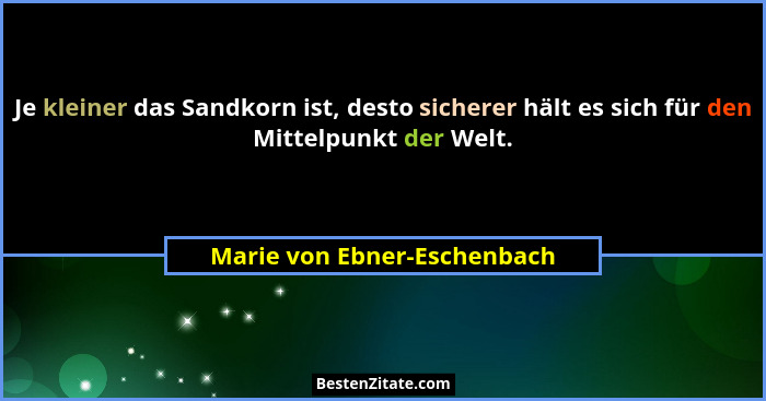 Je kleiner das Sandkorn ist, desto sicherer hält es sich für den Mittelpunkt der Welt.... - Marie von Ebner-Eschenbach