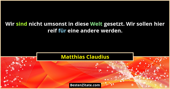 Wir sind nicht umsonst in diese Welt gesetzt. Wir sollen hier reif für eine andere werden.... - Matthias Claudius