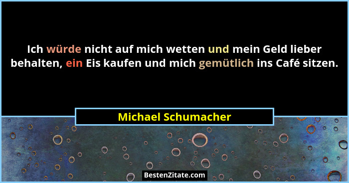 Ich würde nicht auf mich wetten und mein Geld lieber behalten, ein Eis kaufen und mich gemütlich ins Café sitzen.... - Michael Schumacher
