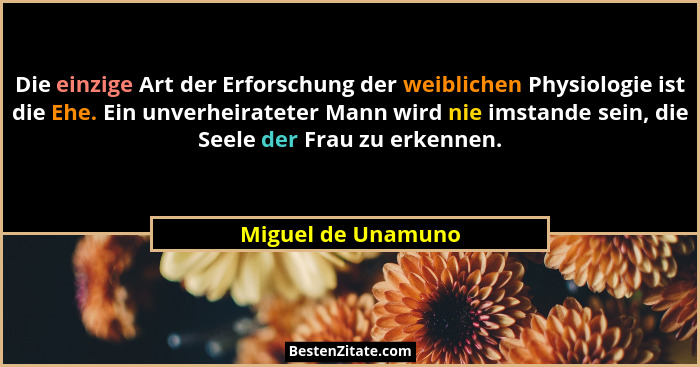 Die einzige Art der Erforschung der weiblichen Physiologie ist die Ehe. Ein unverheirateter Mann wird nie imstande sein, die Seele... - Miguel de Unamuno