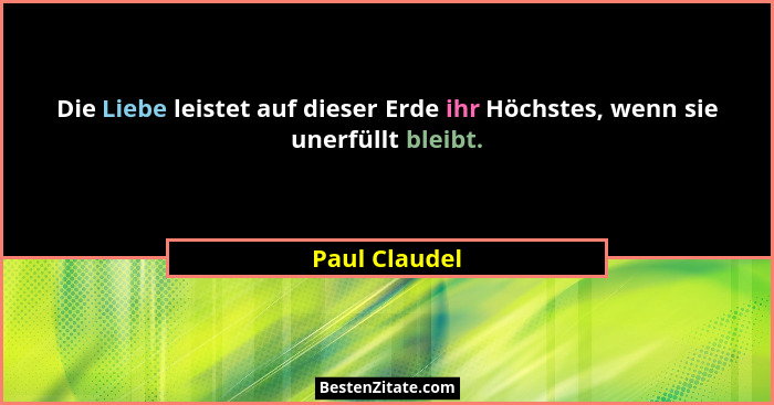 Die Liebe leistet auf dieser Erde ihr Höchstes, wenn sie unerfüllt bleibt.... - Paul Claudel