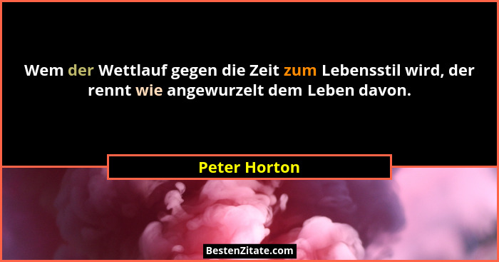 Wem der Wettlauf gegen die Zeit zum Lebensstil wird, der rennt wie angewurzelt dem Leben davon.... - Peter Horton