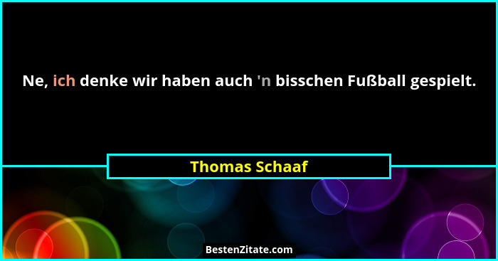 Ne, ich denke wir haben auch 'n bisschen Fußball gespielt.... - Thomas Schaaf