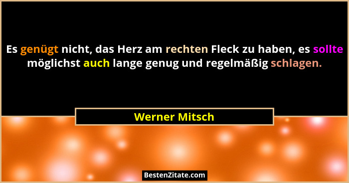 Es genügt nicht, das Herz am rechten Fleck zu haben, es sollte möglichst auch lange genug und regelmäßig schlagen.... - Werner Mitsch