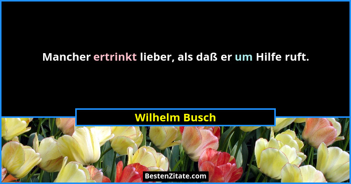 Mancher ertrinkt lieber, als daß er um Hilfe ruft.... - Wilhelm Busch