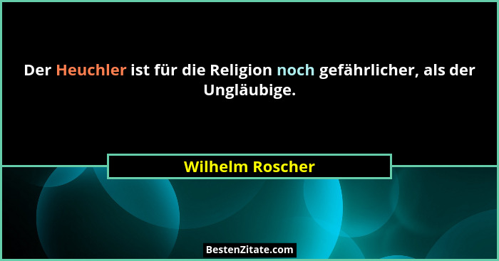 Der Heuchler ist für die Religion noch gefährlicher, als der Ungläubige.... - Wilhelm Roscher