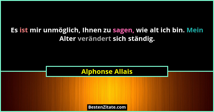 Es ist mir unmöglich, Ihnen zu sagen, wie alt ich bin. Mein Alter verändert sich ständig.... - Alphonse Allais