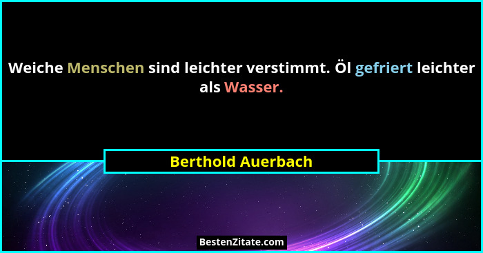 Weiche Menschen sind leichter verstimmt. Öl gefriert leichter als Wasser.... - Berthold Auerbach