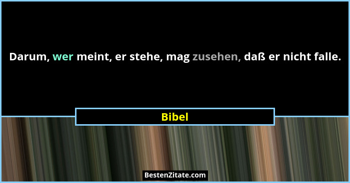 Darum, wer meint, er stehe, mag zusehen, daß er nicht falle.... - Bibel