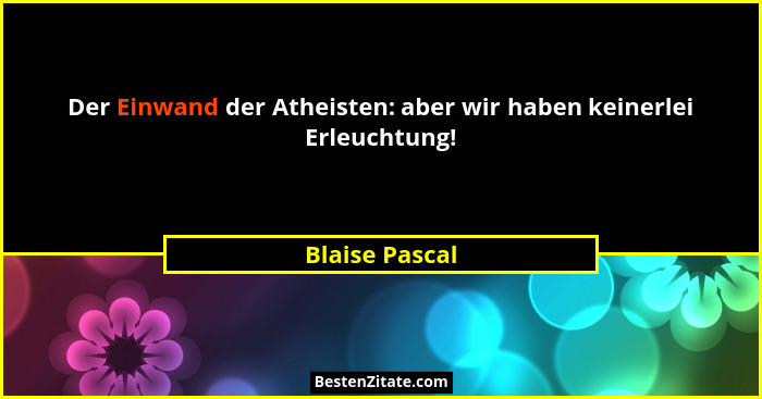 Der Einwand der Atheisten: aber wir haben keinerlei Erleuchtung!... - Blaise Pascal
