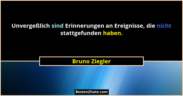 Unvergeßlich sind Erinnerungen an Ereignisse, die nicht stattgefunden haben.... - Bruno Ziegler