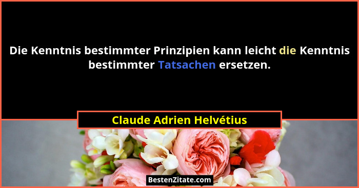 Die Kenntnis bestimmter Prinzipien kann leicht die Kenntnis bestimmter Tatsachen ersetzen.... - Claude Adrien Helvétius