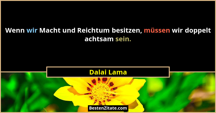 Wenn wir Macht und Reichtum besitzen, müssen wir doppelt achtsam sein.... - Dalai Lama