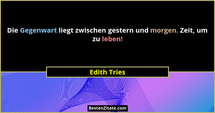 Die Gegenwart liegt zwischen gestern und morgen. Zeit, um zu leben!... - Edith Tries