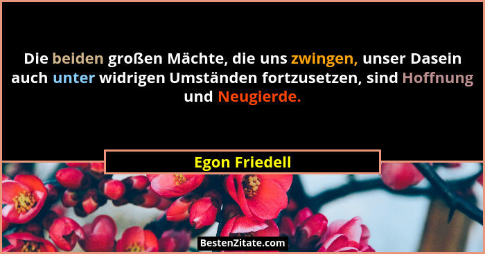 Die beiden großen Mächte, die uns zwingen, unser Dasein auch unter widrigen Umständen fortzusetzen, sind Hoffnung und Neugierde.... - Egon Friedell