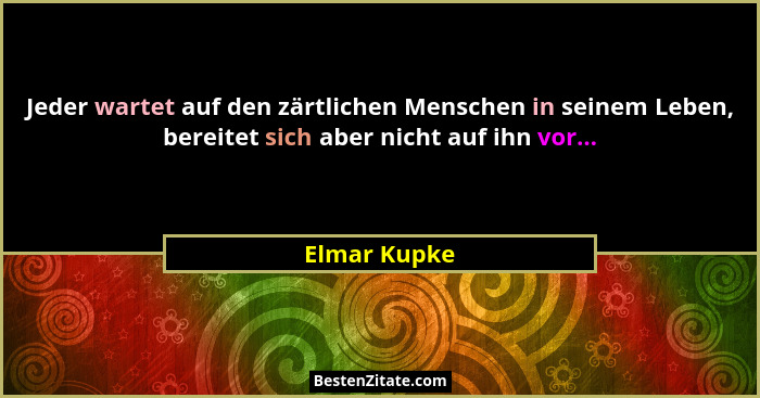 Jeder wartet auf den zärtlichen Menschen in seinem Leben, bereitet sich aber nicht auf ihn vor...... - Elmar Kupke