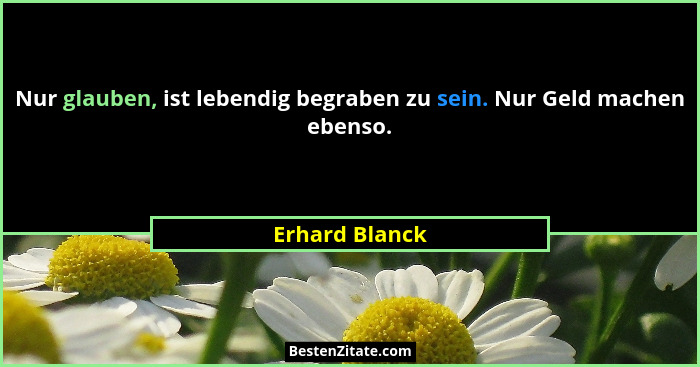 Nur glauben, ist lebendig begraben zu sein. Nur Geld machen ebenso.... - Erhard Blanck