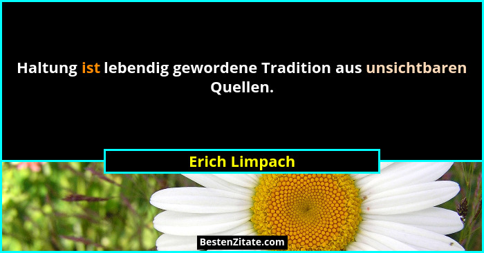 Haltung ist lebendig gewordene Tradition aus unsichtbaren Quellen.... - Erich Limpach