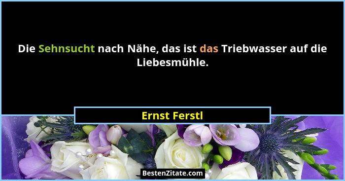 Die Sehnsucht nach Nähe, das ist das Triebwasser auf die Liebesmühle.... - Ernst Ferstl