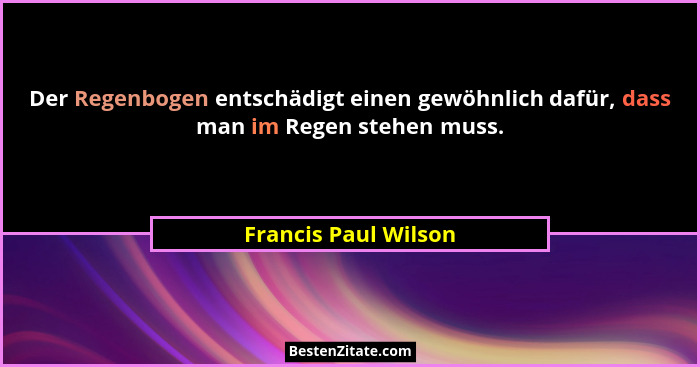 Der Regenbogen entschädigt einen gewöhnlich dafür, dass man im Regen stehen muss.... - Francis Paul Wilson