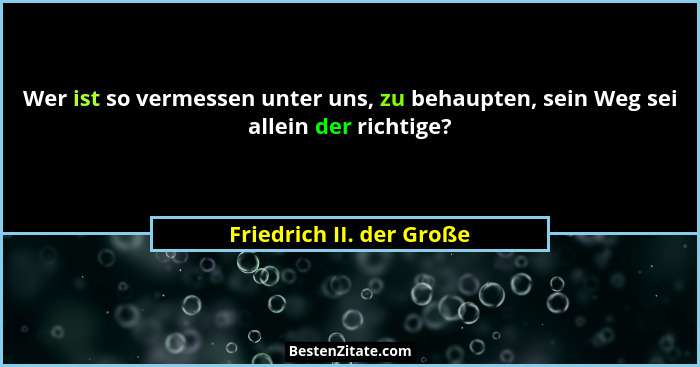 Wer ist so vermessen unter uns, zu behaupten, sein Weg sei allein der richtige?... - Friedrich II. der Große