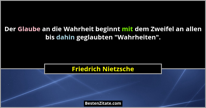 Der Glaube an die Wahrheit beginnt mit dem Zweifel an allen bis dahin geglaubten "Wahrheiten".... - Friedrich Nietzsche