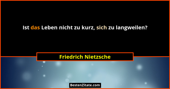 Ist das Leben nicht zu kurz, sich zu langweilen?... - Friedrich Nietzsche