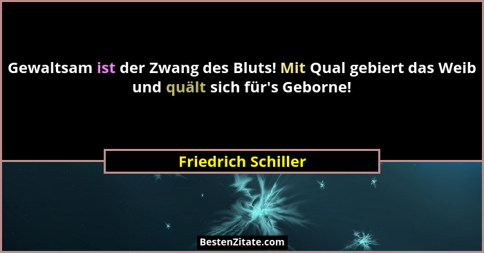 Gewaltsam ist der Zwang des Bluts! Mit Qual gebiert das Weib und quält sich für's Geborne!... - Friedrich Schiller