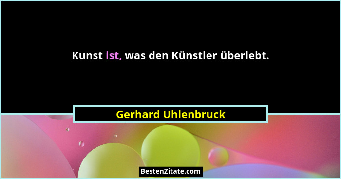 Kunst ist, was den Künstler überlebt.... - Gerhard Uhlenbruck