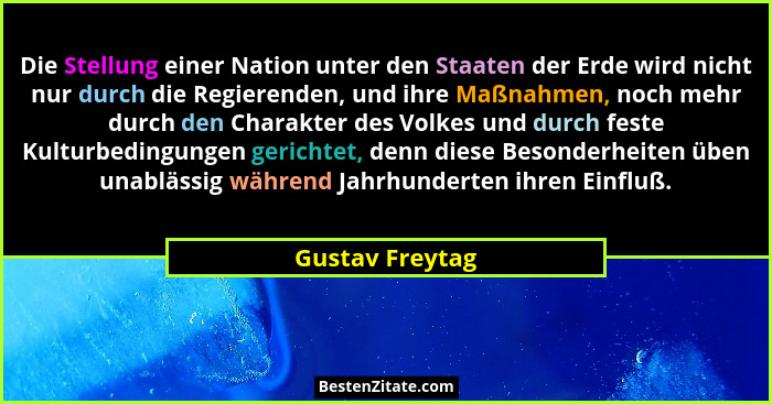 Die Stellung einer Nation unter den Staaten der Erde wird nicht nur durch die Regierenden, und ihre Maßnahmen, noch mehr durch den Ch... - Gustav Freytag