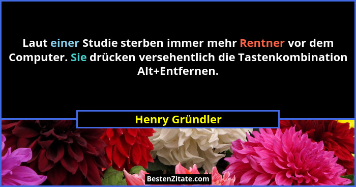 Laut einer Studie sterben immer mehr Rentner vor dem Computer. Sie drücken versehentlich die Tastenkombination Alt+Entfernen.... - Henry Gründler