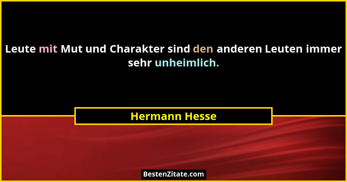 Leute mit Mut und Charakter sind den anderen Leuten immer sehr unheimlich.... - Hermann Hesse