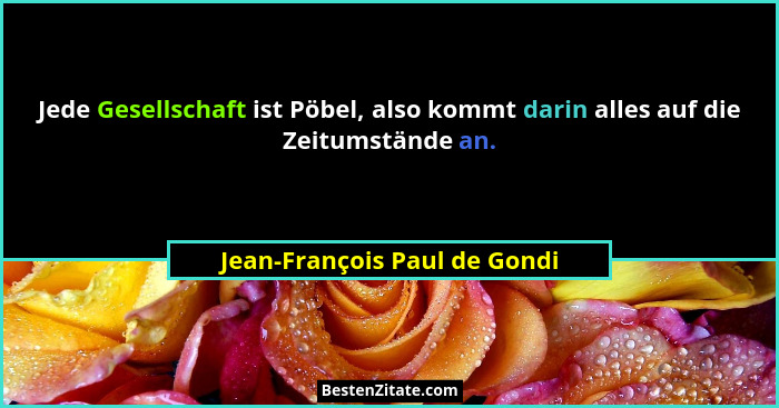 Jede Gesellschaft ist Pöbel, also kommt darin alles auf die Zeitumstände an.... - Jean-François Paul de Gondi