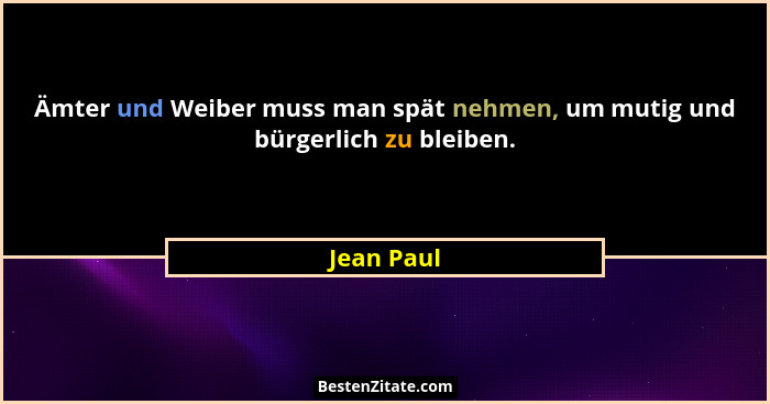 Ämter und Weiber muss man spät nehmen, um mutig und bürgerlich zu bleiben.... - Jean Paul