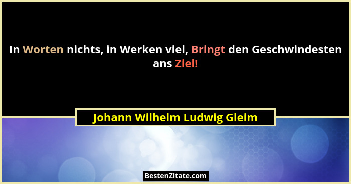 In Worten nichts, in Werken viel, Bringt den Geschwindesten ans Ziel!... - Johann Wilhelm Ludwig Gleim