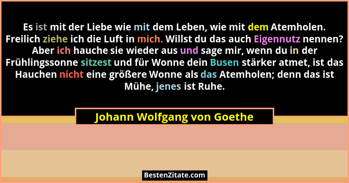 Es ist mit der Liebe wie mit dem Leben, wie mit dem Atemholen. Freilich ziehe ich die Luft in mich. Willst du das auch Ei... - Johann Wolfgang von Goethe