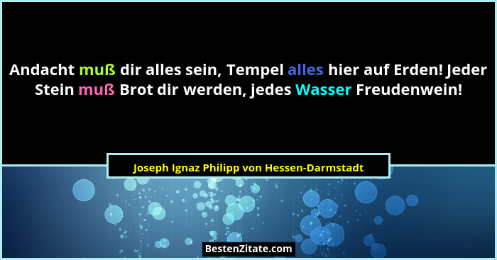 Andacht muß dir alles sein, Tempel alles hier auf Erden! Jeder Stein muß Brot dir werden, jedes Wasser Fre... - Joseph Ignaz Philipp von Hessen-Darmstadt