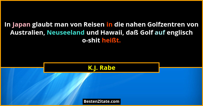 In Japan glaubt man von Reisen in die nahen Golfzentren von Australien, Neuseeland und Hawaii, daß Golf auf englisch o-shit heißt.... - K.J. Rabe