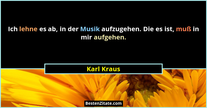 Ich lehne es ab, in der Musik aufzugehen. Die es ist, muß in mir aufgehen.... - Karl Kraus