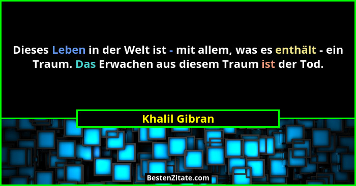 Dieses Leben in der Welt ist - mit allem, was es enthält - ein Traum. Das Erwachen aus diesem Traum ist der Tod.... - Khalil Gibran