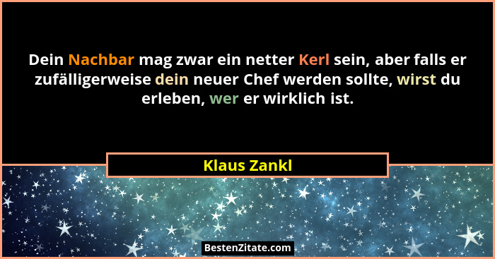 Dein Nachbar mag zwar ein netter Kerl sein, aber falls er zufälligerweise dein neuer Chef werden sollte, wirst du erleben, wer er wirkli... - Klaus Zankl