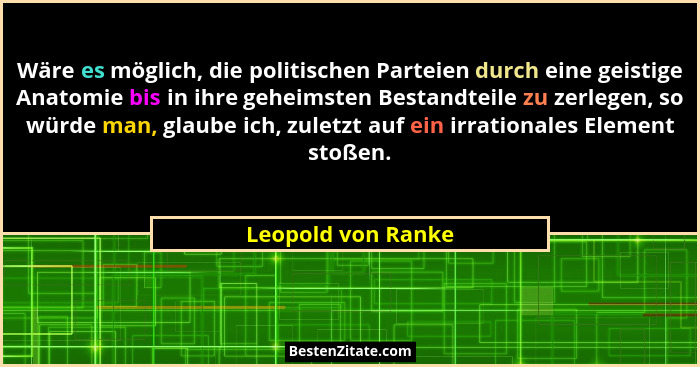 Wäre es möglich, die politischen Parteien durch eine geistige Anatomie bis in ihre geheimsten Bestandteile zu zerlegen, so würde m... - Leopold von Ranke