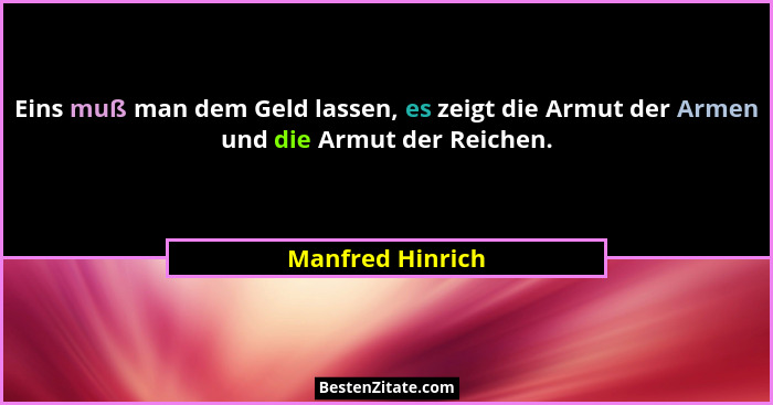 Eins muß man dem Geld lassen, es zeigt die Armut der Armen und die Armut der Reichen.... - Manfred Hinrich