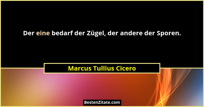 Der eine bedarf der Zügel, der andere der Sporen.... - Marcus Tullius Cicero