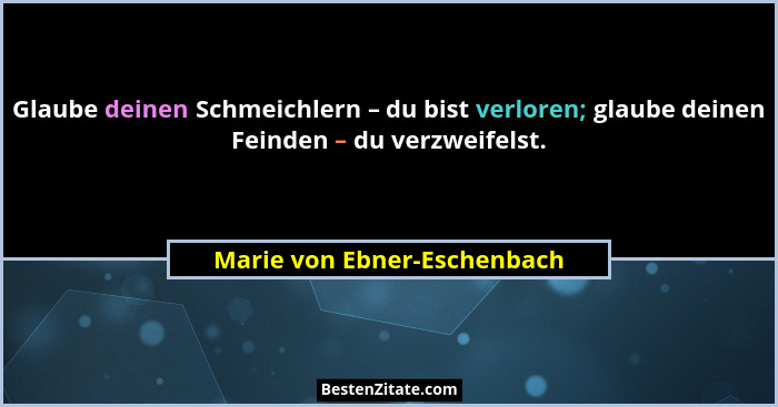 Glaube deinen Schmeichlern – du bist verloren; glaube deinen Feinden – du verzweifelst.... - Marie von Ebner-Eschenbach