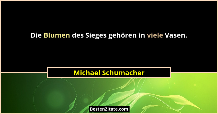 Die Blumen des Sieges gehören in viele Vasen.... - Michael Schumacher