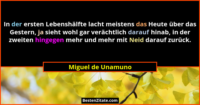 In der ersten Lebenshälfte lacht meistens das Heute über das Gestern, ja sieht wohl gar verächtlich darauf hinab, in der zweiten h... - Miguel de Unamuno