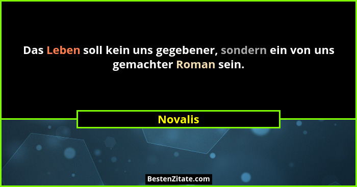 Das Leben soll kein uns gegebener, sondern ein von uns gemachter Roman sein.... - Novalis