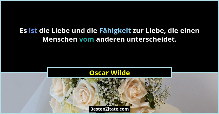 Es ist die Liebe und die Fähigkeit zur Liebe, die einen Menschen vom anderen unterscheidet.... - Oscar Wilde